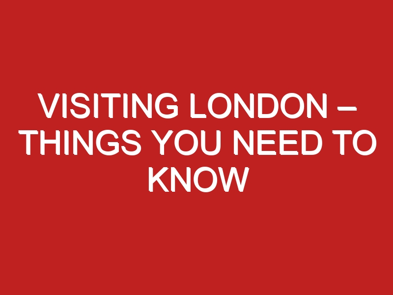 Visiting London Things You Need To Know Londontopia 