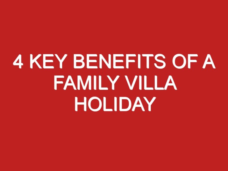 4 Key Benefits of a Family Villa Holiday