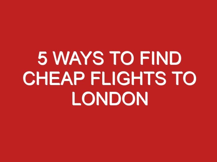 5 ways to find cheap flights to London Londontopia