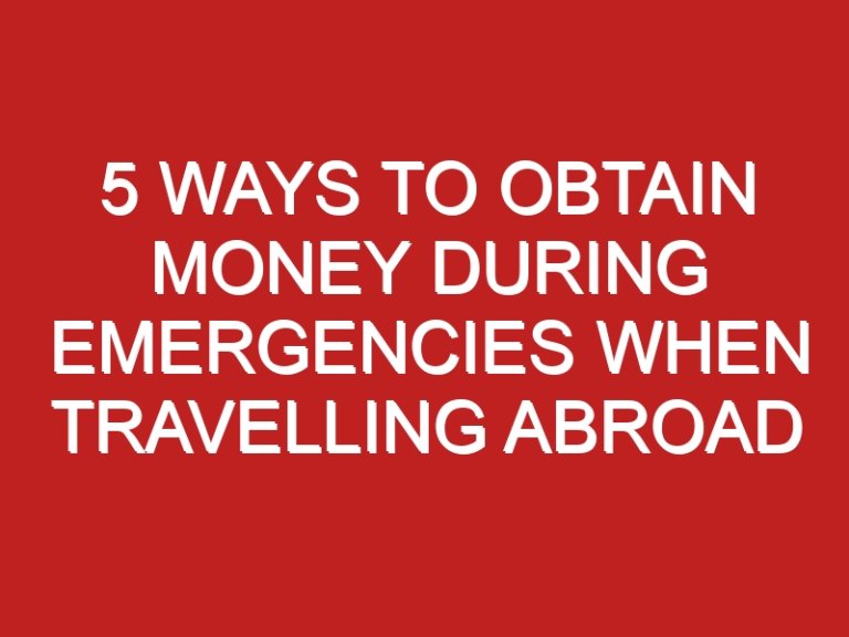 5 Ways To Obtain Money During Emergencies When Travelling Abroad