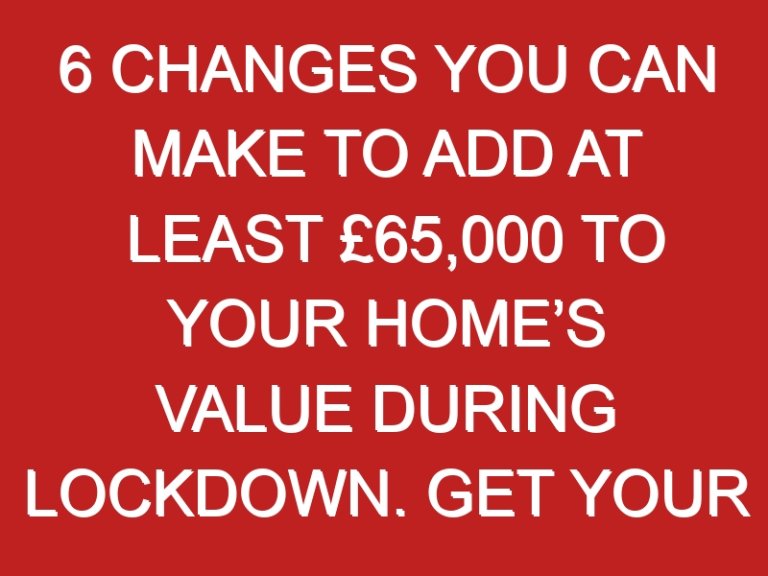 6 Changes You Can Make to Add AT LEAST £65,000 To Your Home’s Value During Lockdown. Get Your Home Ready to Sell for The Best Possible Price Post-Covid 19.