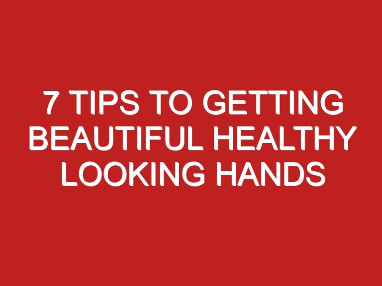 7 Tips to Getting Beautiful Healthy Looking Hands