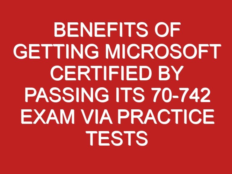 Benefits of Getting Microsoft Certified by Passing Its 70-742 Exam via Practice Tests