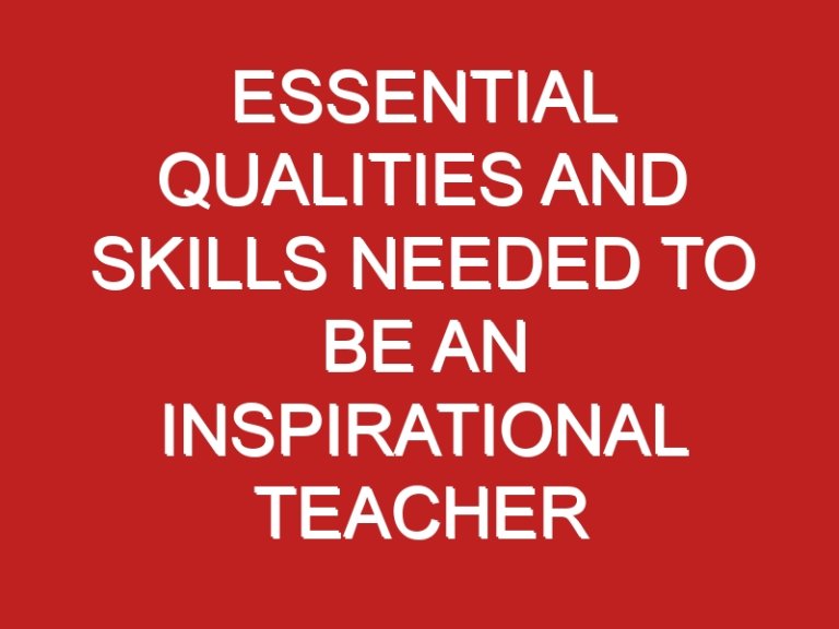 Essential Qualities And Skills Needed To Be An Inspirational Teacher