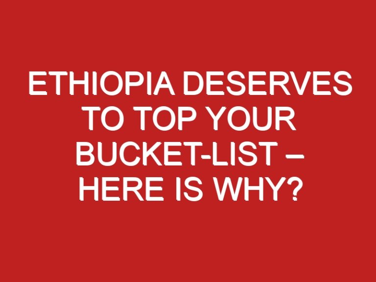 Ethiopia Deserves to Top Your Bucket-List – Here is Why?