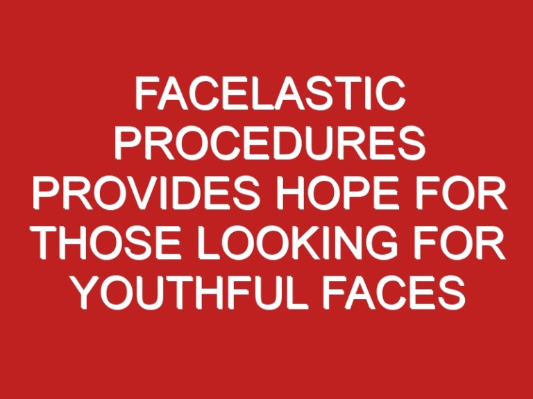 Facelastic Procedures Provides Hope For Those Looking For Youthful Faces