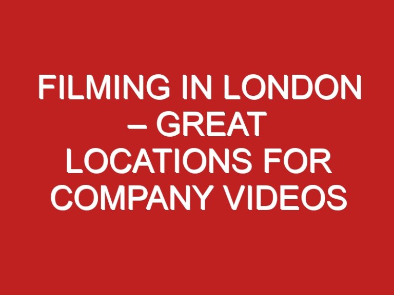 Filming in London – Great Locations for Company Videos