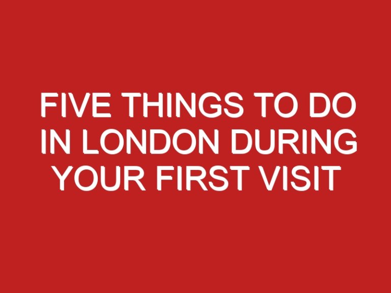 Five Things To Do in London During Your First Visit