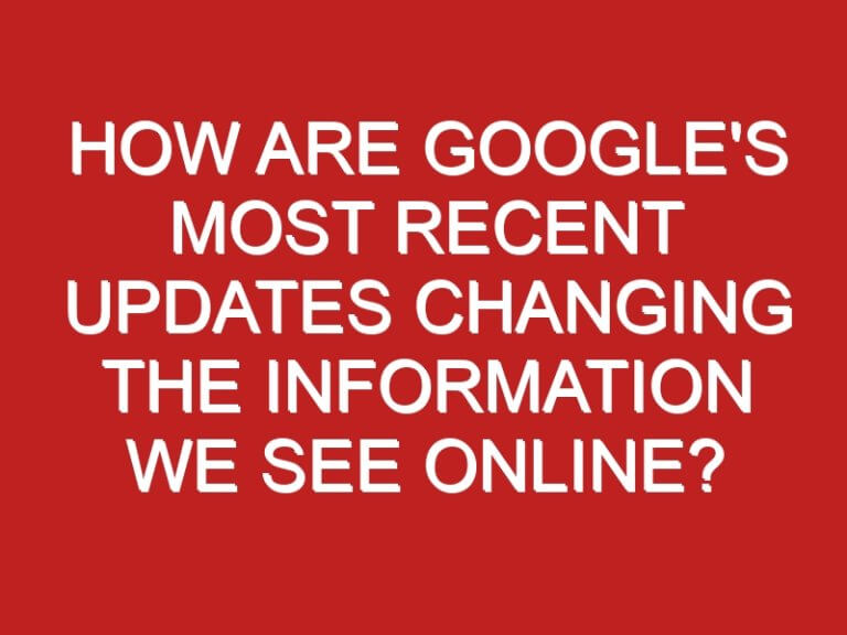 How Are Google’s Most Recent Updates Changing The Information We See Online?