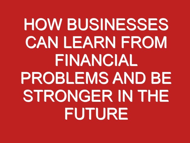 How Businesses can Learn from Financial Problems and Be Stronger in the Future