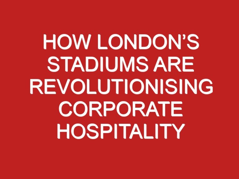 How London’s Stadiums Are Revolutionising Corporate Hospitality