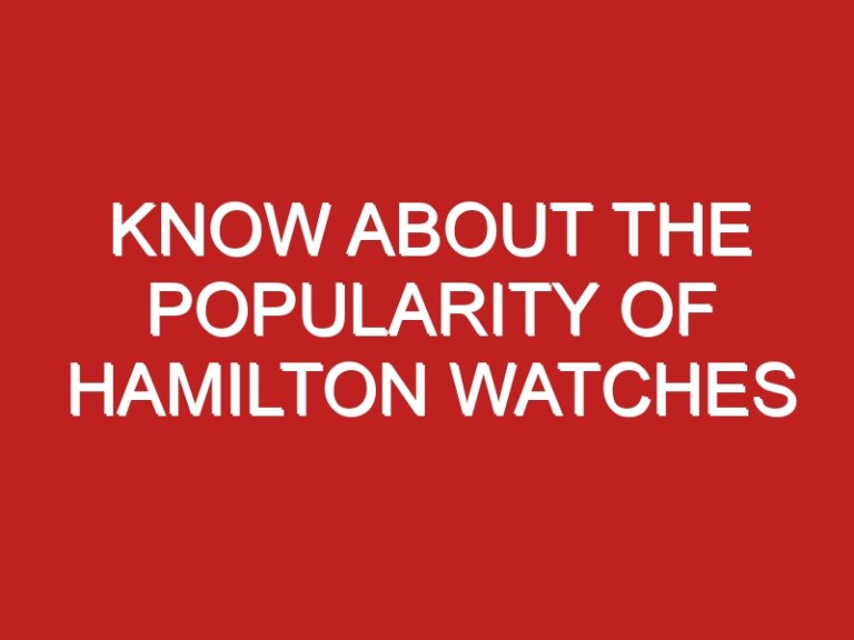 Know About the Popularity of Hamilton Watches