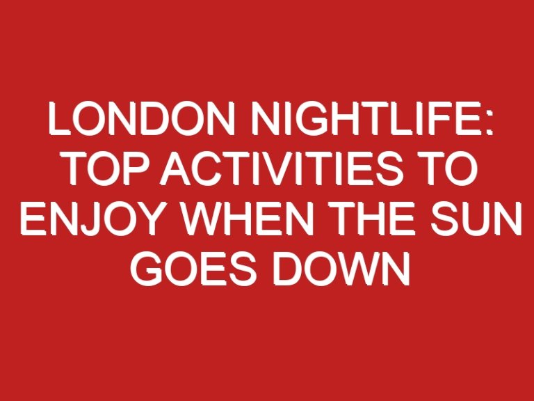 London Nightlife: Top Activities To Enjoy When The Sun Goes Down