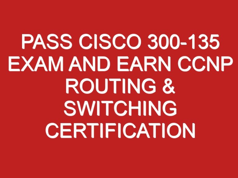 Pass Cisco 300-135 Exam and Earn CCNP Routing & Switching Certification