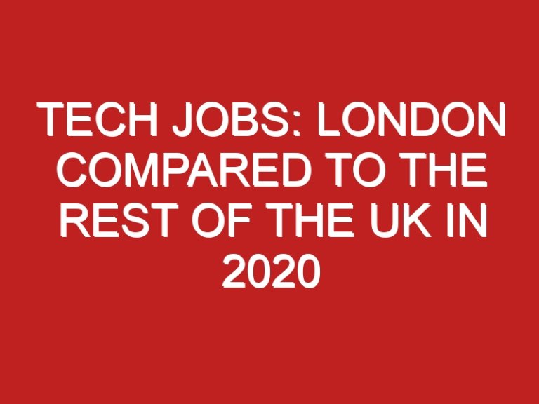 Tech Jobs: London compared to the rest of the UK in 2020