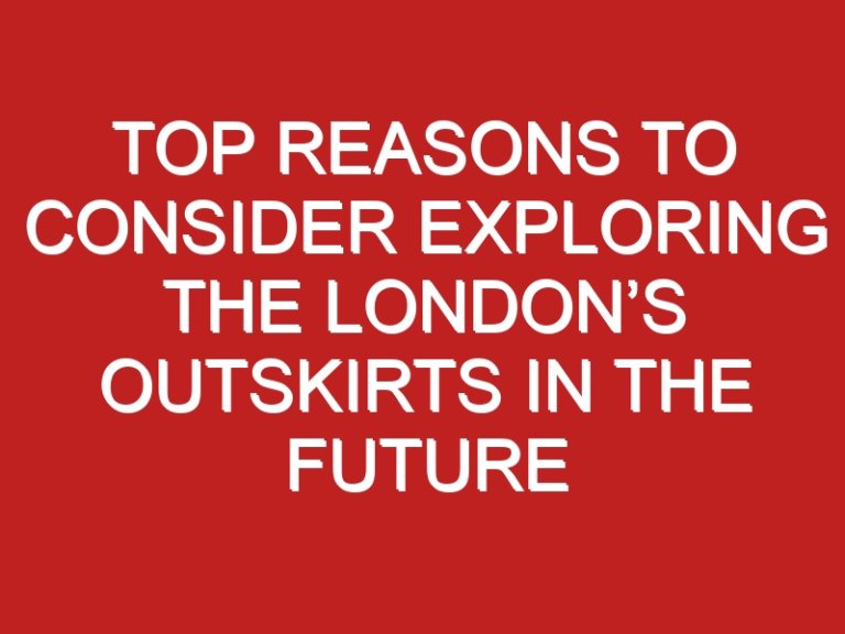 Top reasons to consider exploring the London’s Outskirts in the future