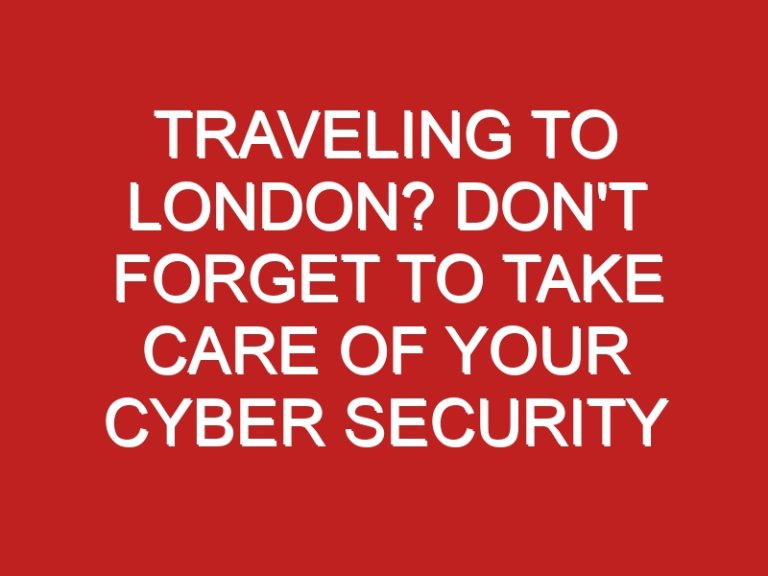 Traveling to London? Don’t Forget to Take Care of Your Cyber Security