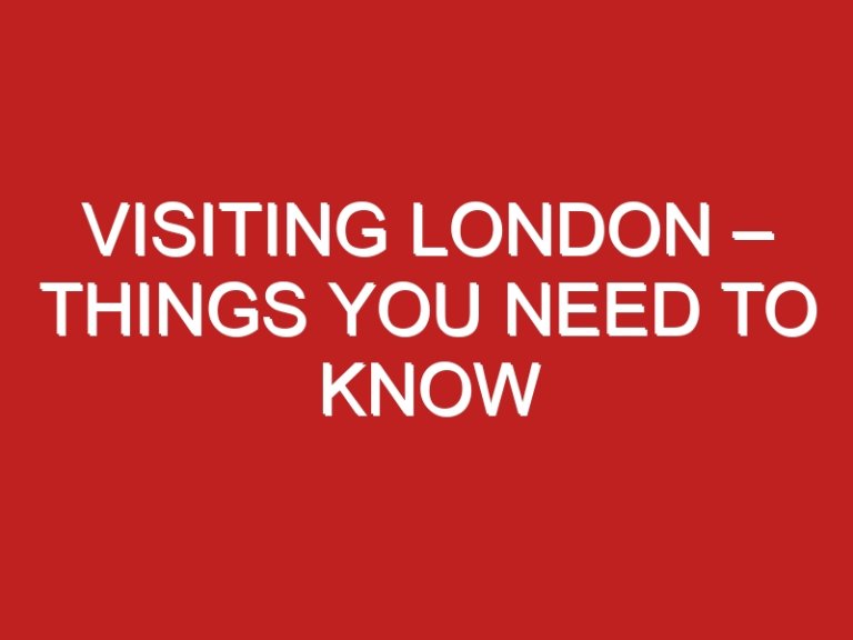 Visiting London – Things You Need To Know