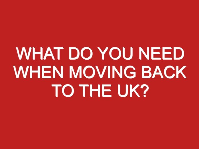 What Do You Need When Moving Back To The UK Londontopia